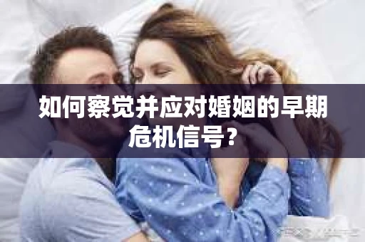 如何察觉并应对婚姻的早期危机信号？