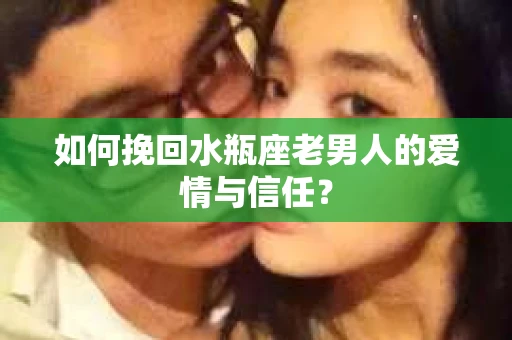 如何挽回水瓶座老男人的爱情与信任？