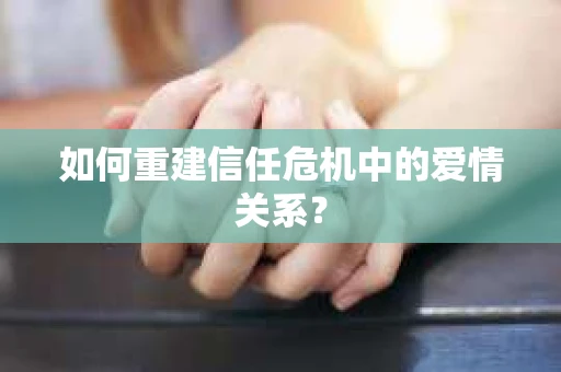 如何重建信任危机中的爱情关系？