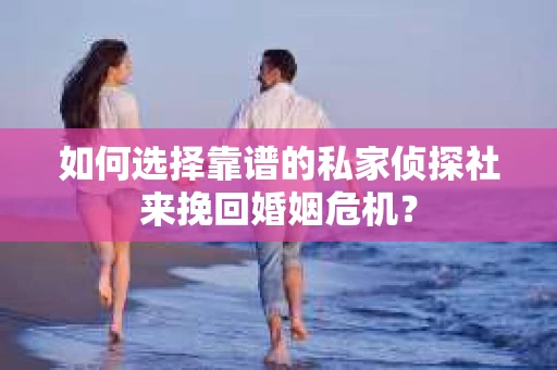 如何选择靠谱的私家侦探社来挽回婚姻危机？