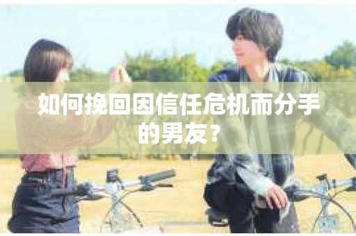 如何挽回因信任危机而分手的男友？