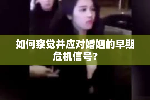 如何察觉并应对婚姻的早期危机信号？