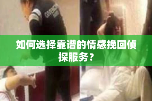 如何选择靠谱的情感挽回侦探服务？