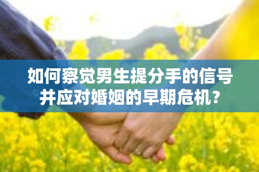 如何察觉男生提分手的信号并应对婚姻的早期危机？