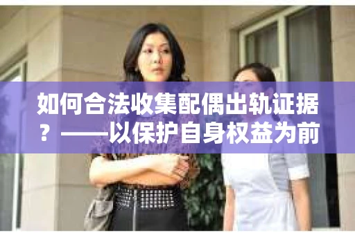 如何合法收集配偶出轨证据？——以保护自身权益为前提的干货指南