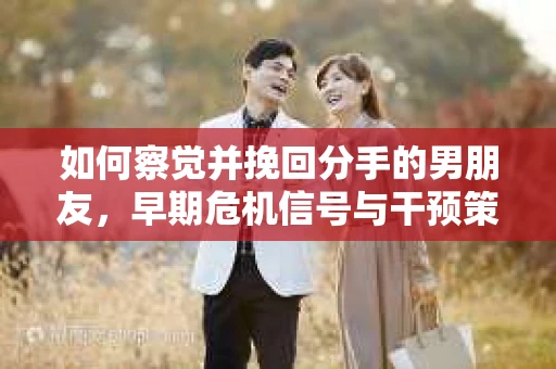 如何察觉并挽回分手的男朋友，早期危机信号与干预策略