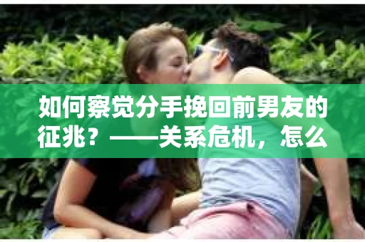 如何察觉分手挽回前男友的征兆？——关系危机，怎么办？