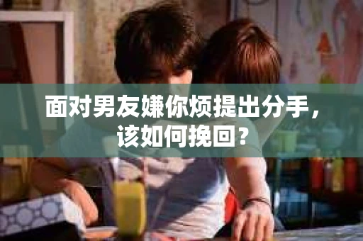 面对男友嫌你烦提出分手，该如何挽回？