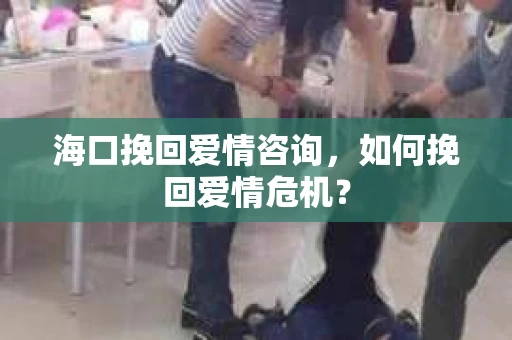 海口挽回爱情咨询，如何挽回爱情危机？