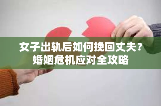 女子出轨后如何挽回丈夫？婚姻危机应对全攻略
