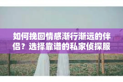 如何挽回情感渐行渐远的伴侣？选择靠谱的私家侦探服务指南