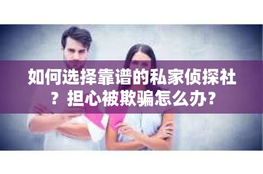 如何选择靠谱的私家侦探社？担心被欺骗怎么办？