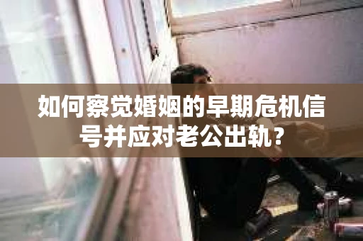 如何察觉婚姻的早期危机信号并应对老公出轨？